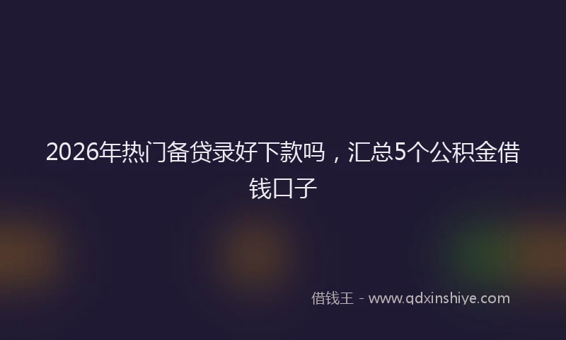 2026年热门备贷录好下款吗，汇总5个公积金借钱口子