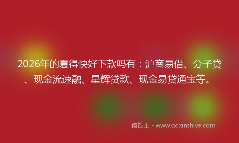 2026年的夏得快好下款吗有：沪商易借、分子贷、现金流速融、星辉贷款、现金易贷通宝等。