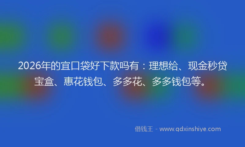 2026年的宜口袋好下款吗有：理想给、现金秒贷宝盒、惠花钱包、多多花、多多钱包等。