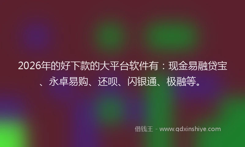 2026年的好下款的大平台软件有：现金易融贷宝、永卓易购、还呗、闪银通、极融等。