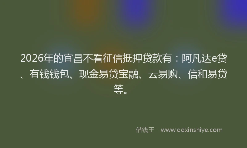 2026年的宜昌不看征信抵押贷款有：阿凡达e贷、有钱钱包、现金易贷宝融、云易购、信和易贷等。
