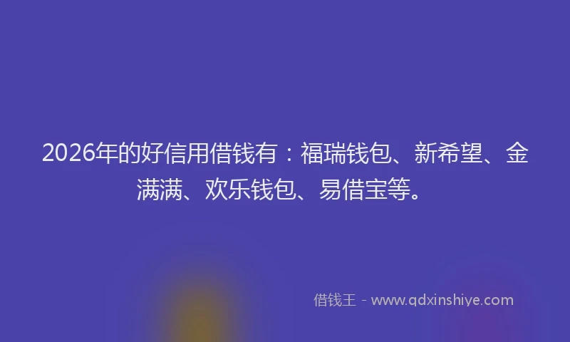 2026年的好信用借钱有：福瑞钱包、新希望、金满满、欢乐钱包、易借宝等。