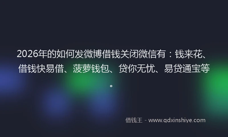 2026年的如何发微博借钱关闭微信有：钱来花、借钱快易借、菠萝钱包、贷你无忧、易贷通宝等。