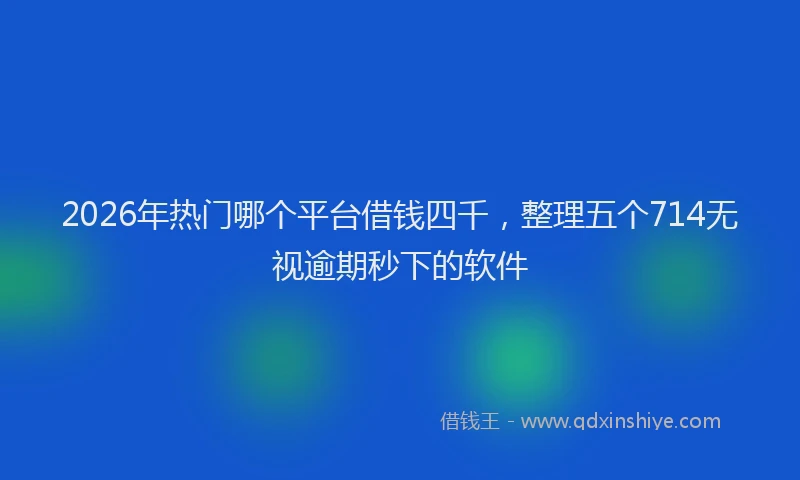 2026年热门哪个平台借钱四千，整理五个714无视逾期秒下的软件
