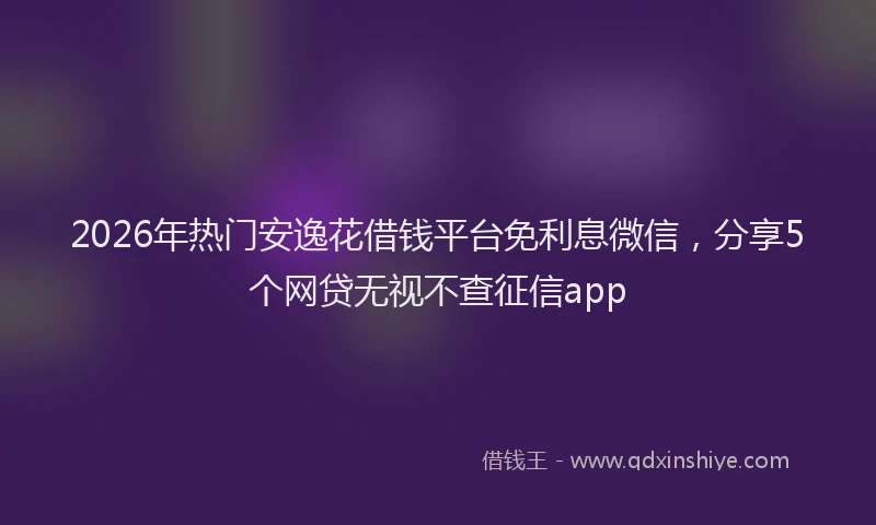 2026年热门安逸花借钱平台免利息微信，分享5个网贷无视不查征信app