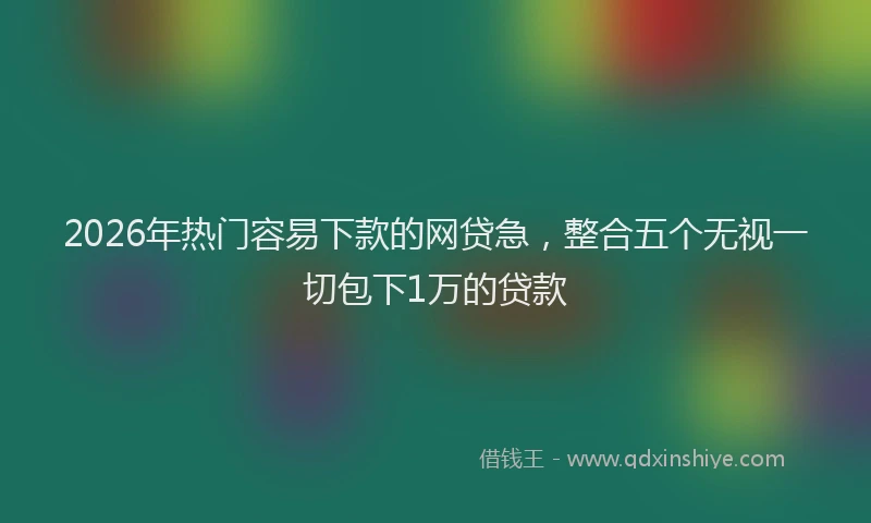 2026年热门容易下款的网贷急，整合五个无视一切包下1万的贷款