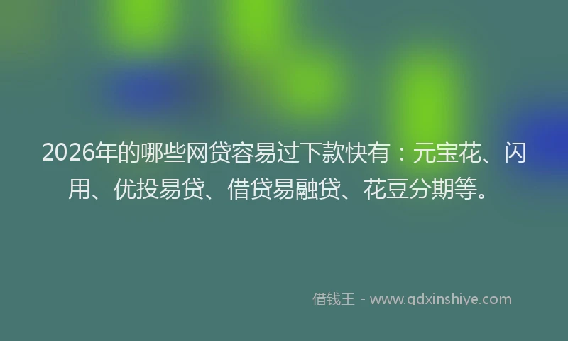 2026年的哪些网贷容易过下款快有：元宝花、闪用、优投易贷、借贷易融贷、花豆分期等。