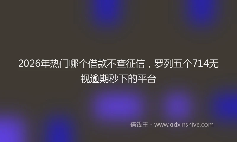 2026年热门哪个借款不查征信，罗列五个714无视逾期秒下的平台