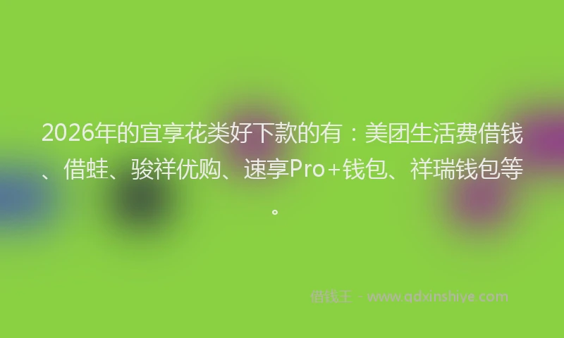 2026年的宜享花类好下款的有：美团生活费借钱、借蛙、骏祥优购、速享Pro+钱包、祥瑞钱包等。