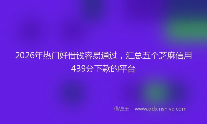 2026年热门好借钱容易通过，汇总五个芝麻信用439分下款的平台