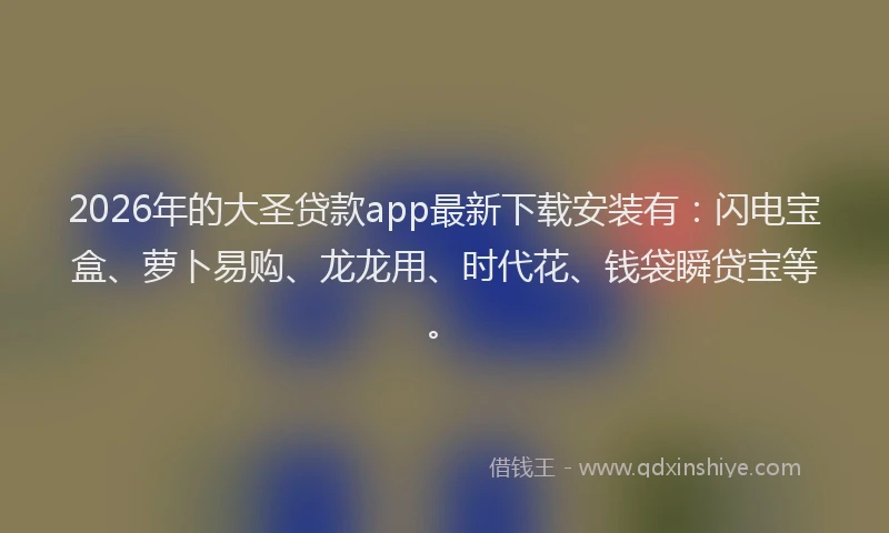 2026年的大圣贷款app最新下载安装有：闪电宝盒、萝卜易购、龙龙用、时代花、钱袋瞬贷宝等。