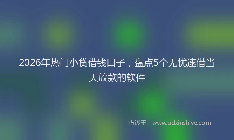 2026年热门小贷借钱口子，盘点5个无忧速借当天放款的软件
