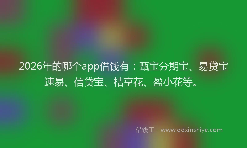 2026年的哪个app借钱有：甄宝分期宝、易贷宝速易、信贷宝、桔享花、盈小花等。