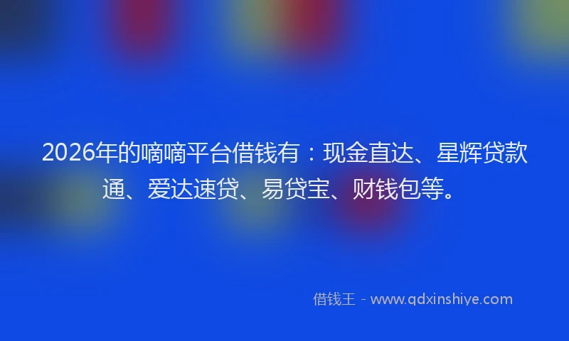 2026年的嘀嘀平台借钱有：现金直达、星辉贷款通、爱达速贷、易贷宝、财钱包等。