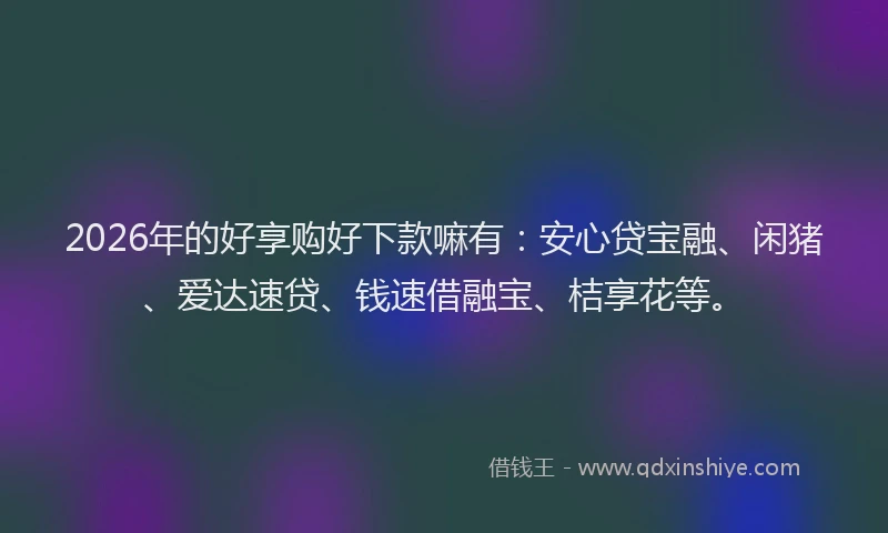 2026年的好享购好下款嘛有：安心贷宝融、闲猪、爱达速贷、钱速借融宝、桔享花等。