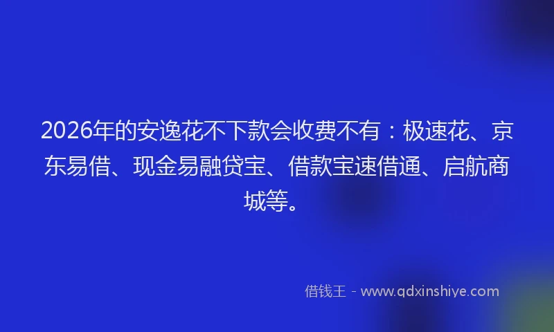2026年的安逸花不下款会收费不有：极速花、京东易借、现金易融贷宝、借款宝速借通、启航商城等。