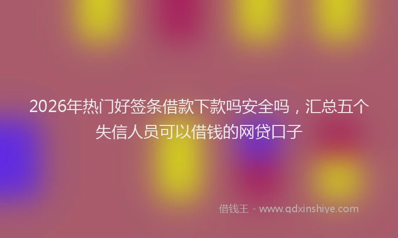 2026年热门好签条借款下款吗安全吗，汇总五个失信人员可以借钱的网贷口子