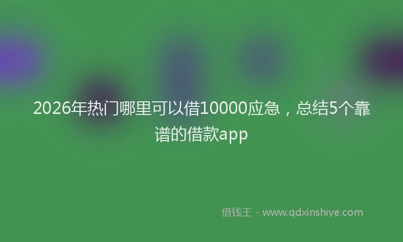 2026年热门哪里可以借10000应急，总结5个靠谱的借款app
