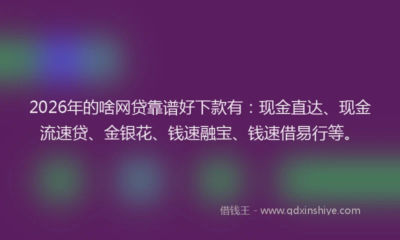 2026年的啥网贷靠谱好下款有：现金直达、现金流速贷、金银花、钱速融宝、钱速借易行等。