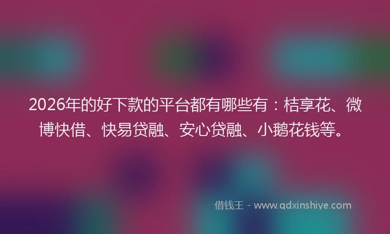 2026年的好下款的平台都有哪些有：桔享花、微博快借、快易贷融、安心贷融、小鹅花钱等。