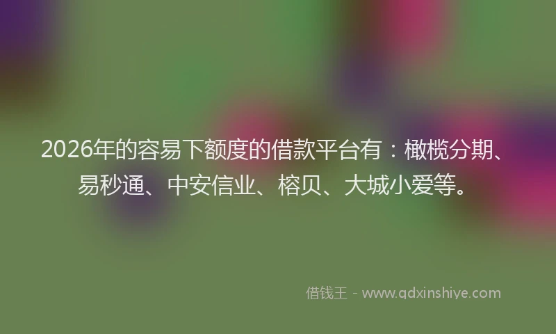 2026年的容易下额度的借款平台有:橄榄分期、易秒通、中安信业、榕贝、大城小爱等。