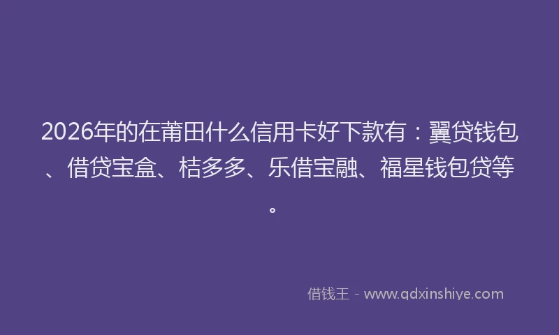 2026年的在莆田什么信用卡好下款有：翼贷钱包、借贷宝盒、桔多多、乐借宝融、福星钱包贷等。