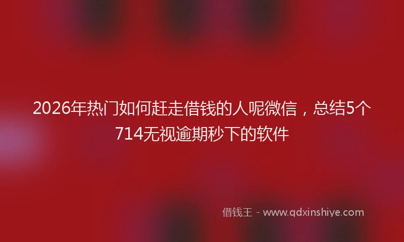 2026年热门如何赶走借钱的人呢微信，总结5个714无视逾期秒下的软件