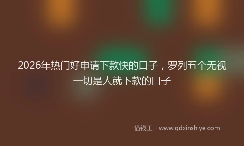 2026年热门好申请下款快的口子，罗列五个无视一切是人就下款的口子