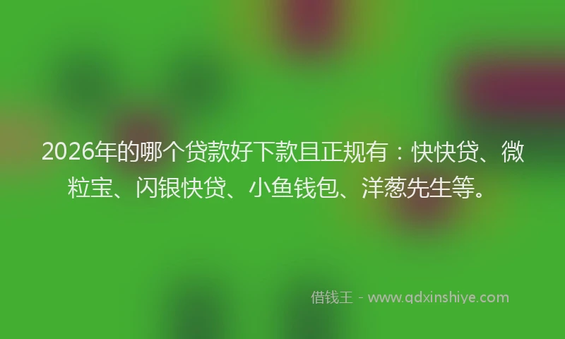 2026年的哪个贷款好下款且正规有：快快贷、微粒宝、闪银快贷、小鱼钱包、洋葱先生等。