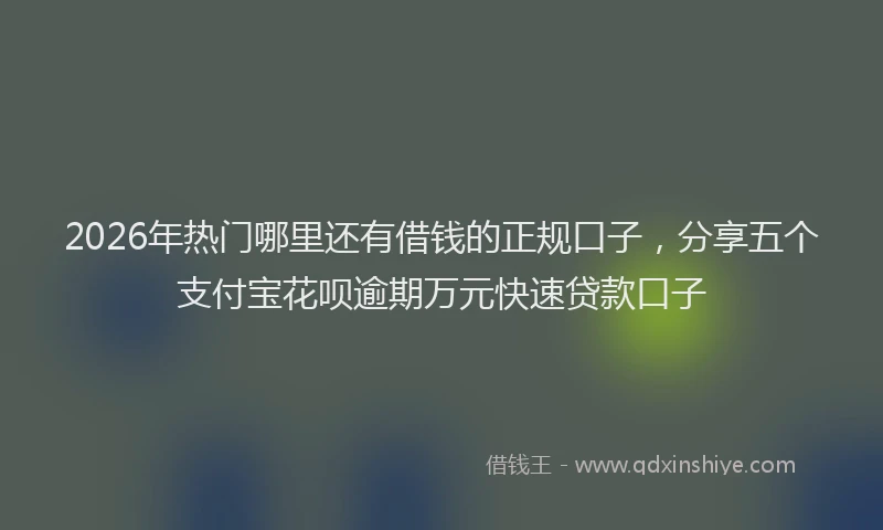 2026年热门哪里还有借钱的正规口子，分享五个支付宝花呗逾期万元快速贷款口子
