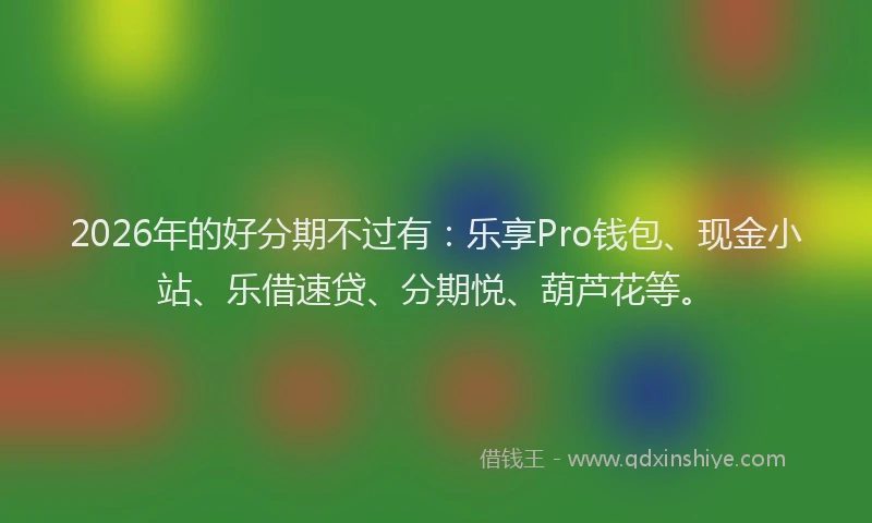 2026年的好分期不过有：乐享Pro钱包、现金小站、乐借速贷、分期悦、葫芦花等。