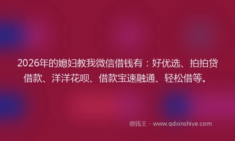 2026年的媳妇教我微信借钱有：好优选、拍拍贷借款、洋洋花呗、借款宝速融通、轻松借等。