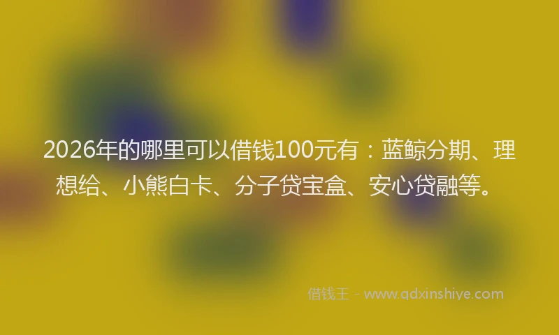 2026年的哪里可以借钱100元有：蓝鲸分期、理想给、小熊白卡、分子贷宝盒、安心贷融等。