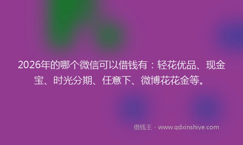2026年的哪个微信可以借钱有：轻花优品、现金宝、时光分期、任意下、微博花花金等。