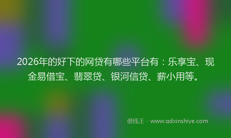 2026年的好下的网贷有哪些平台有：乐享宝、现金易借宝、翡翠贷、银河信贷、薪小用等。