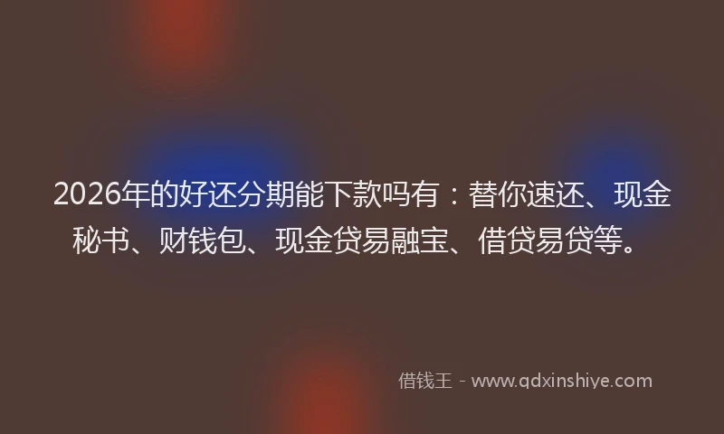 2026年的好还分期能下款吗有：替你速还、现金秘书、财钱包、现金贷易融宝、借贷易贷等。