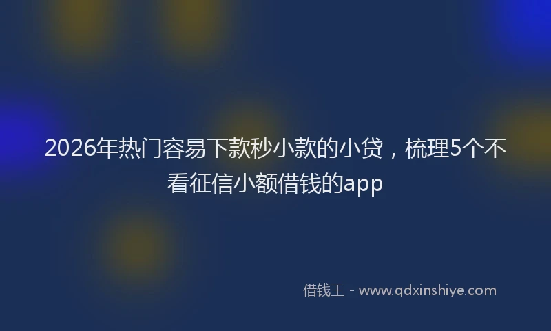 2026年热门容易下款秒小款的小贷，梳理5个不看征信小额借钱的app