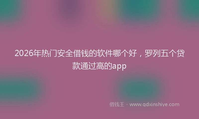 2026年热门安全借钱的软件哪个好，罗列五个贷款通过高的app
