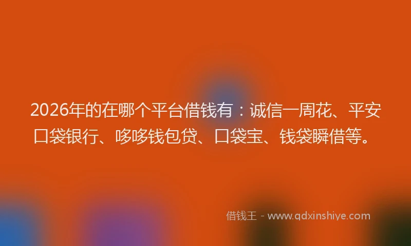 2026年的在哪个平台借钱有：诚信一周花、平安口袋银行、哆哆钱包贷、口袋宝、钱袋瞬借等。