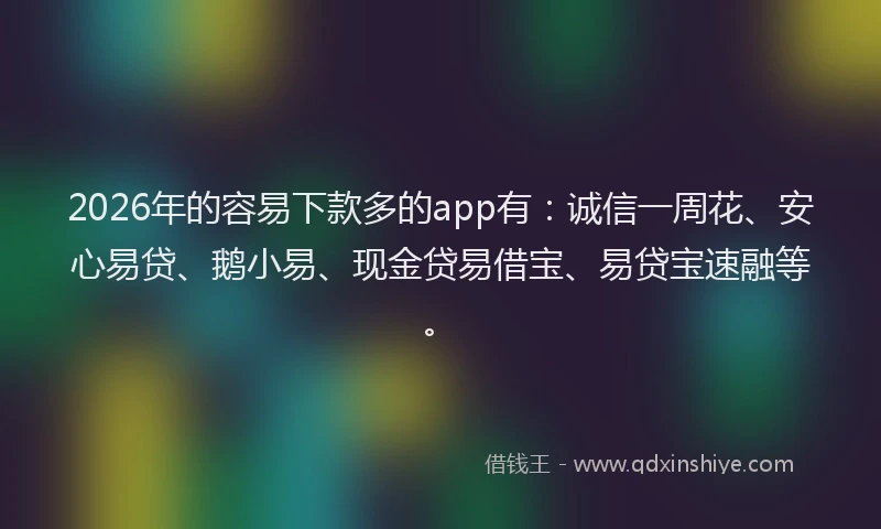 2026年的容易下款多的app有：诚信一周花、安心易贷、鹅小易、现金贷易借宝、易贷宝速融等。