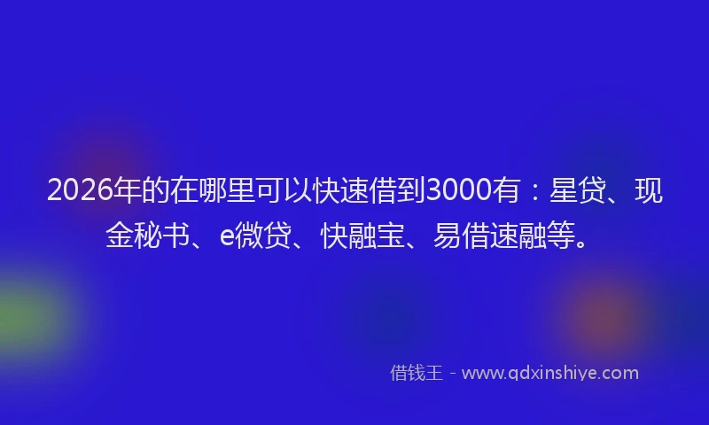 2026年的在哪里可以快速借到3000有：星贷、现金秘书、e微贷、快融宝、易借速融等。