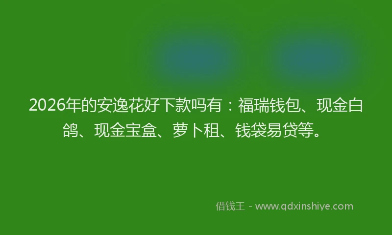 2026年的安逸花好下款吗有：福瑞钱包、现金白鸽、现金宝盒、萝卜租、钱袋易贷等。