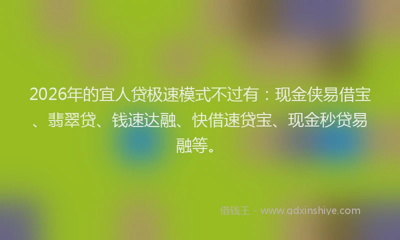 2026年的宜人贷极速模式不过有：现金侠易借宝、翡翠贷、钱速达融、快借速贷宝、现金秒贷易融等。