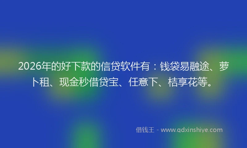 2026年的好下款的信贷软件有：钱袋易融途、萝卜租、现金秒借贷宝、任意下、桔享花等。