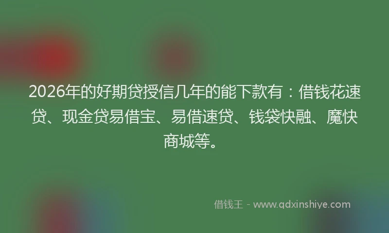 2026年的好期贷授信几年的能下款有：借钱花速贷、现金贷易借宝、易借速贷、钱袋快融、魔快商城等。