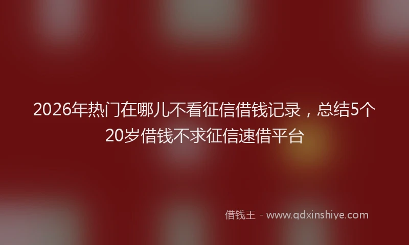 2026年热门在哪儿不看征信借钱记录，总结5个20岁借钱不求征信速借平台