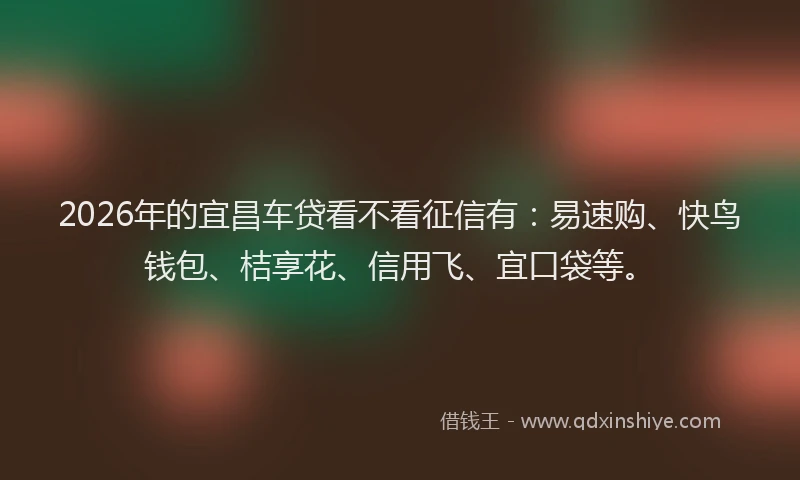 2026年的宜昌车贷看不看征信有：易速购、快鸟钱包、桔享花、信用飞、宜口袋等。