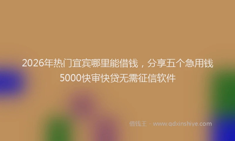 2026年热门宜宾哪里能借钱，分享五个急用钱5000快审快贷无需征信软件