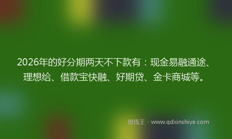 2026年的好分期两天不下款有：现金易融通途、理想给、借款宝快融、好期贷、金卡商城等。