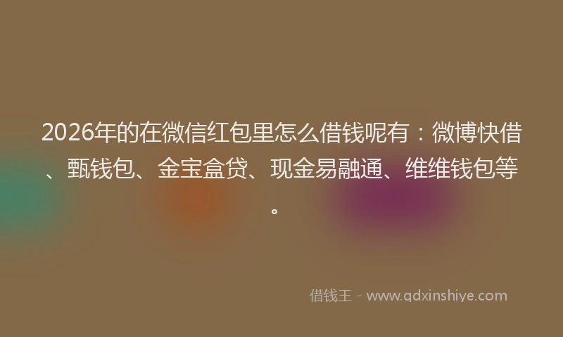 2026年的在微信红包里怎么借钱呢有：微博快借、甄钱包、金宝盒贷、现金易融通、维维钱包等。